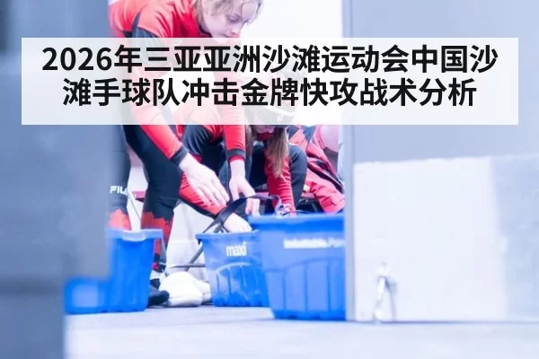 2026年三亚亚洲沙滩运动会中国沙滩手球队冲击金牌快攻战术分析
