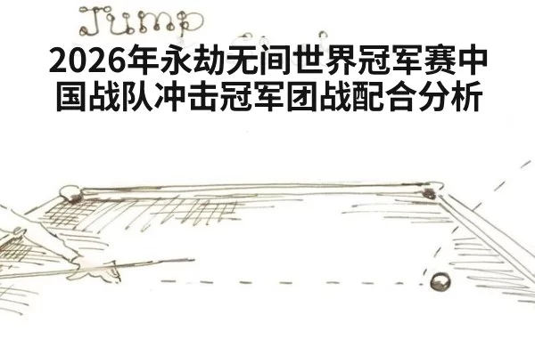 2026年永劫无间世界冠军赛中国战队冲击冠军团战配合分析